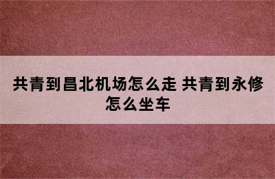 共青到昌北机场怎么走 共青到永修怎么坐车